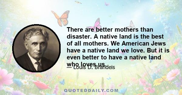 There are better mothers than disaster. A native land is the best of all mothers. We American Jews have a native land we love. But it is even better to have a native land who loves us.