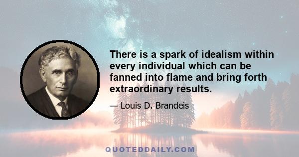 There is a spark of idealism within every individual which can be fanned into flame and bring forth extraordinary results.