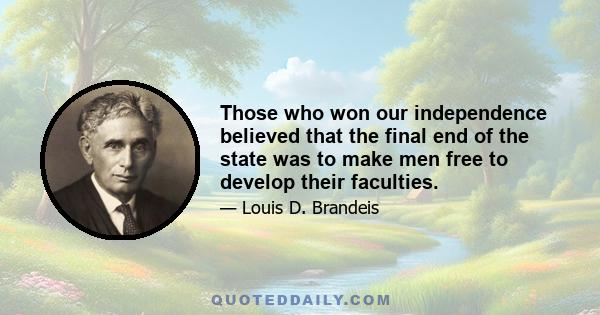 Those who won our independence believed that the final end of the state was to make men free to develop their faculties... They valued liberty both as an end and as a means. They believed liberty to be the secret of