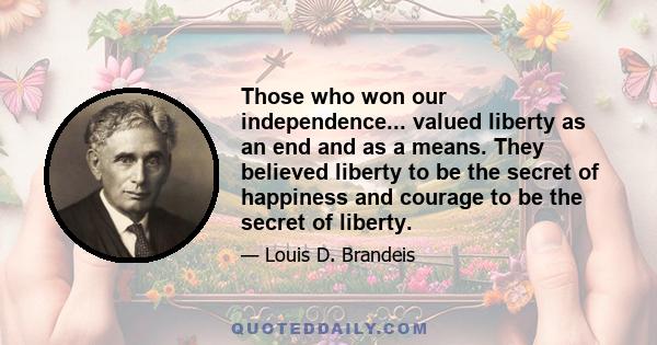 Those who won our independence... valued liberty as an end and as a means. They believed liberty to be the secret of happiness and courage to be the secret of liberty.