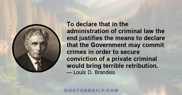 To declare that in the administration of criminal law the end justifies the means to declare that the Government may commit crimes in order to secure conviction of a private criminal would bring terrible retribution.