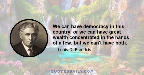 We can have democracy in this country, or we can have great wealth concentrated in the hands of a few, but we can't have both.