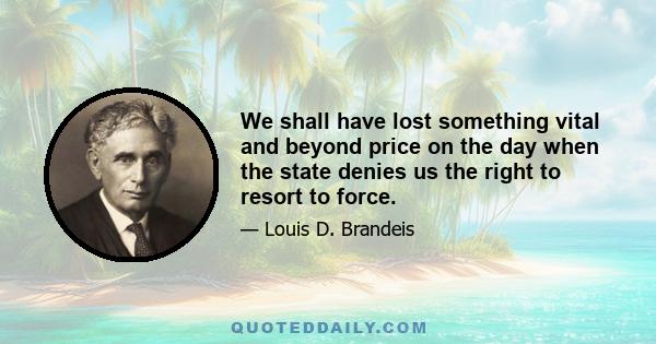 We shall have lost something vital and beyond price on the day when the state denies us the right to resort to force.