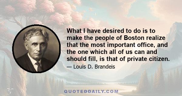 What I have desired to do is to make the people of Boston realize that the most important office, and the one which all of us can and should fill, is that of private citizen.