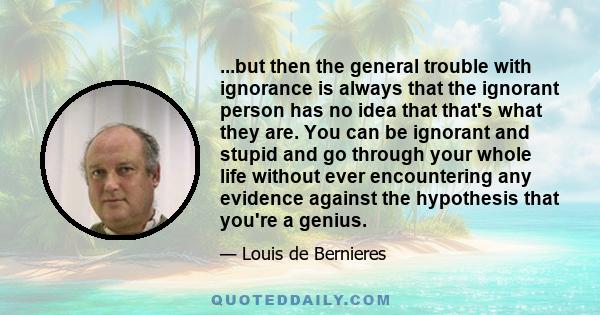 ...but then the general trouble with ignorance is always that the ignorant person has no idea that that's what they are. You can be ignorant and stupid and go through your whole life without ever encountering any