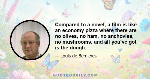 Compared to a novel, a film is like an economy pizza where there are no olives, no ham, no anchovies, no mushrooms, and all you’ve got is the dough.