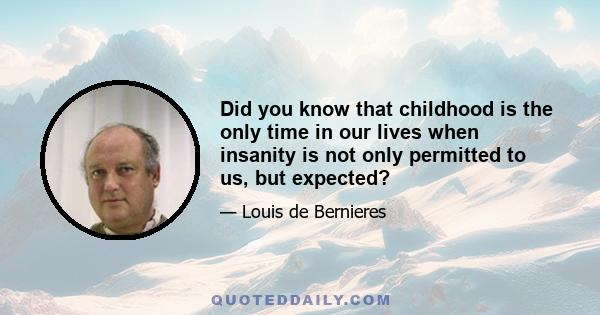 Did you know that childhood is the only time in our lives when insanity is not only permitted to us, but expected?