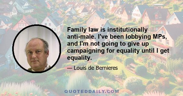 Family law is institutionally anti-male. I've been lobbying MPs, and I'm not going to give up campaigning for equality until I get equality.