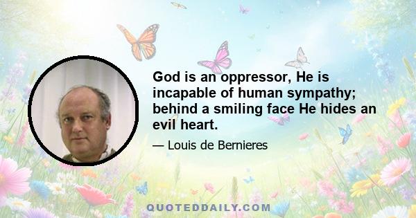 God is an oppressor, He is incapable of human sympathy; behind a smiling face He hides an evil heart.