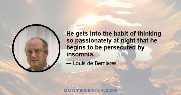 He gets into the habit of thinking so passionately at night that he begins to be persecuted by insomnia.