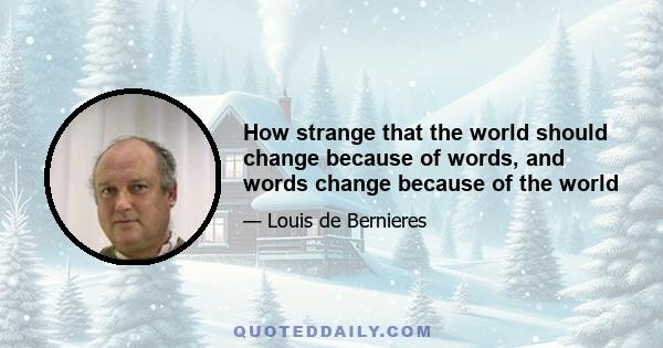 How strange that the world should change because of words, and words change because of the world