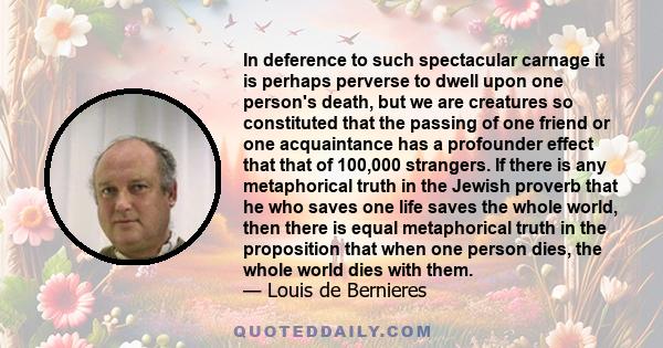 In deference to such spectacular carnage it is perhaps perverse to dwell upon one person's death, but we are creatures so constituted that the passing of one friend or one acquaintance has a profounder effect that that