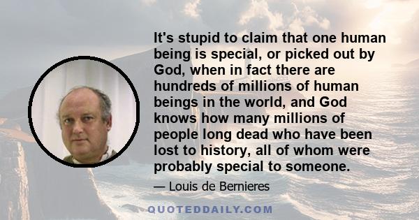 It's stupid to claim that one human being is special, or picked out by God, when in fact there are hundreds of millions of human beings in the world, and God knows how many millions of people long dead who have been