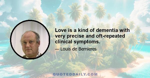 Love is a kind of dementia with very precise and oft-repeated clinical symptoms.