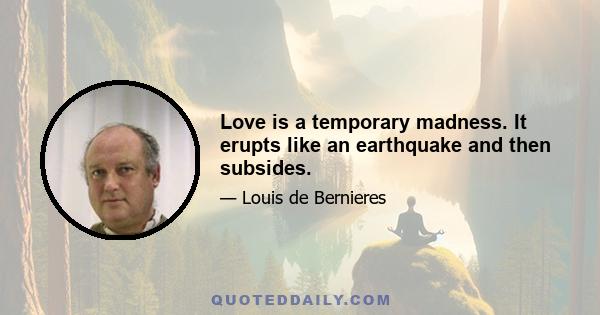 Love is a temporary madness. It erupts like an earthquake and then subsides.