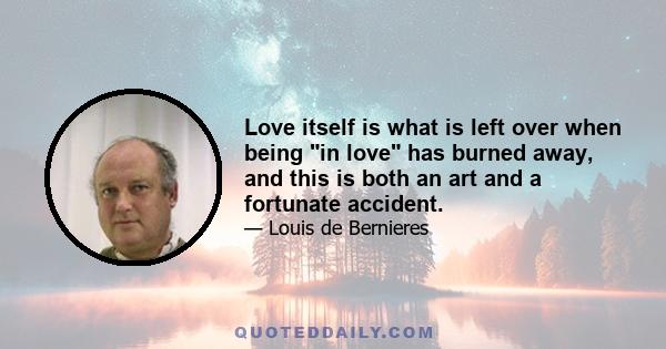 Love itself is what is left over when being in love has burned away, and this is both an art and a fortunate accident.