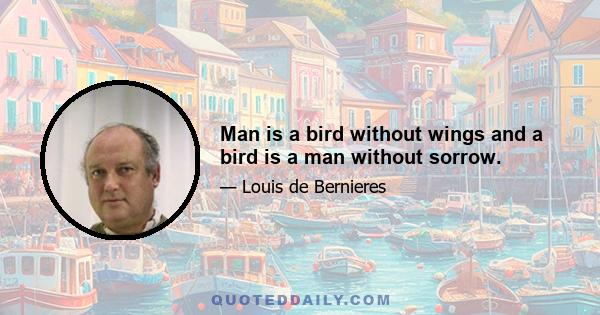 Man is a bird without wings and a bird is a man without sorrow.