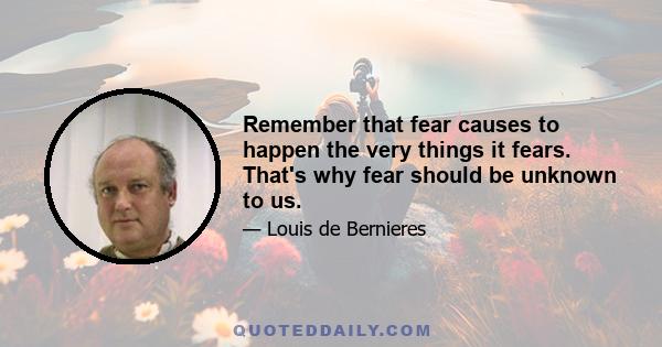 Remember that fear causes to happen the very things it fears. That's why fear should be unknown to us.