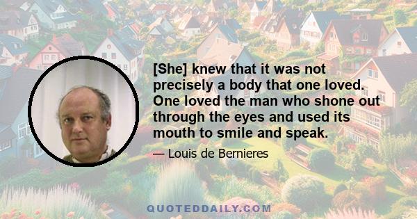 [She] knew that it was not precisely a body that one loved. One loved the man who shone out through the eyes and used its mouth to smile and speak.