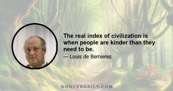 The real index of civilization is when people are kinder than they need to be.