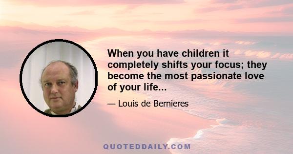 When you have children it completely shifts your focus; they become the most passionate love of your life...