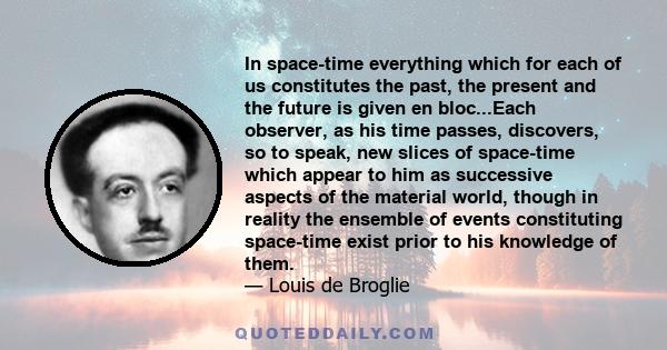 In space-time everything which for each of us constitutes the past, the present and the future is given en bloc...Each observer, as his time passes, discovers, so to speak, new slices of space-time which appear to him