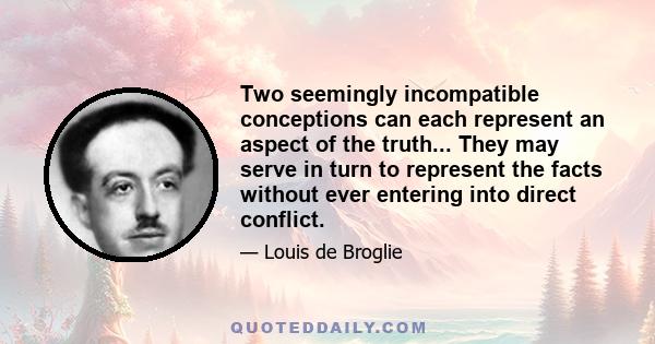 Two seemingly incompatible conceptions can each represent an aspect of the truth... They may serve in turn to represent the facts without ever entering into direct conflict.