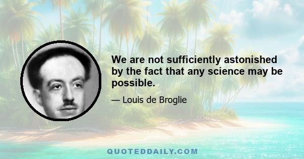 We are not sufficiently astonished by the fact that any science may be possible.