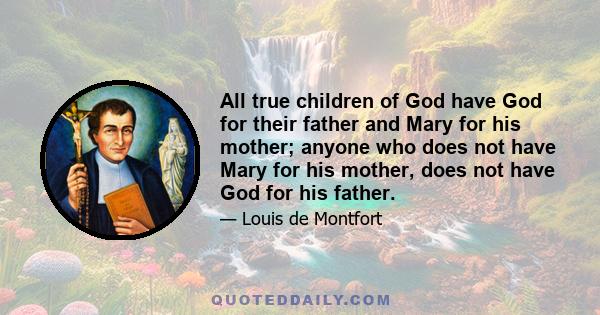 All true children of God have God for their father and Mary for his mother; anyone who does not have Mary for his mother, does not have God for his father.