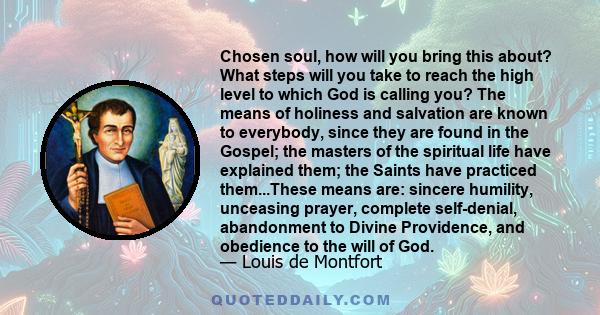 Chosen soul, how will you bring this about? What steps will you take to reach the high level to which God is calling you? The means of holiness and salvation are known to everybody, since they are found in the Gospel;