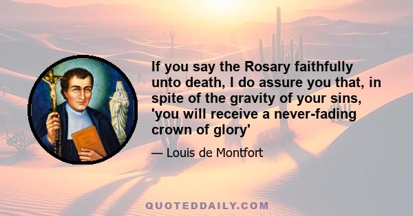 If you say the Rosary faithfully unto death, I do assure you that, in spite of the gravity of your sins, 'you will receive a never-fading crown of glory'