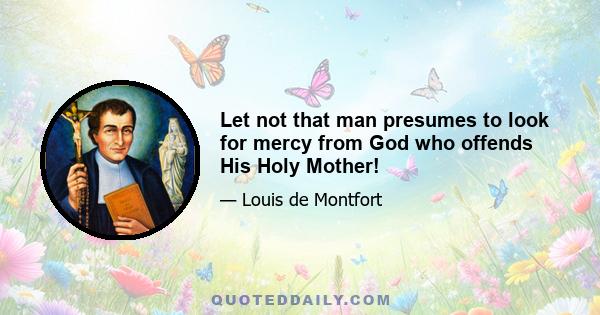 Let not that man presumes to look for mercy from God who offends His Holy Mother!