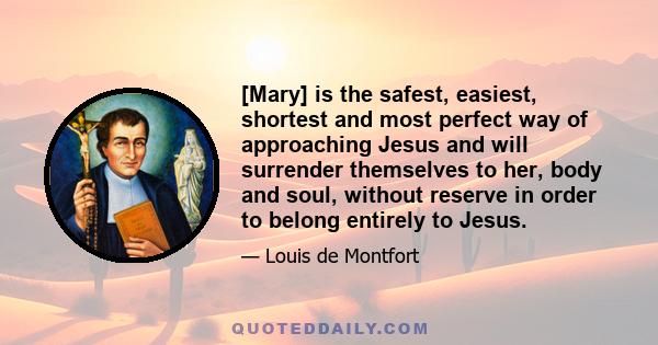 [Mary] is the safest, easiest, shortest and most perfect way of approaching Jesus and will surrender themselves to her, body and soul, without reserve in order to belong entirely to Jesus.