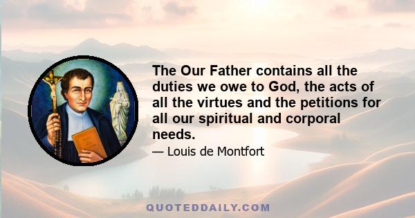 The Our Father contains all the duties we owe to God, the acts of all the virtues and the petitions for all our spiritual and corporal needs.