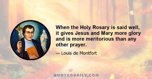 When the Holy Rosary is said well, it gives Jesus and Mary more glory and is more meritorious than any other prayer.