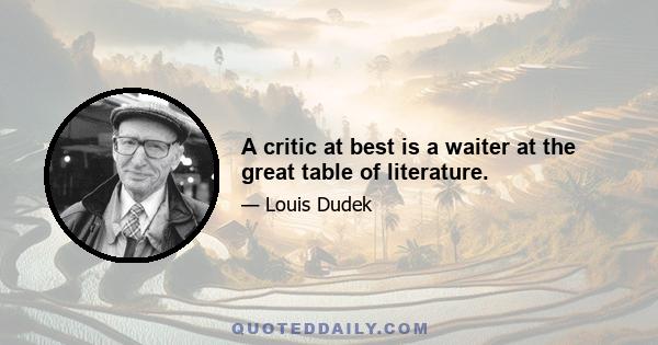 A critic at best is a waiter at the great table of literature.