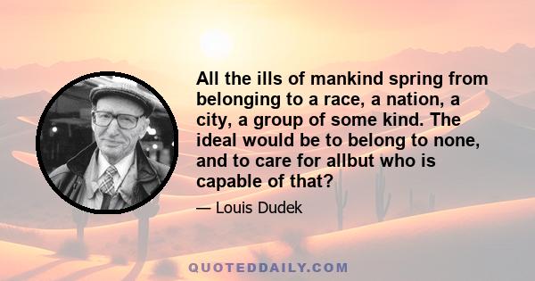 All the ills of mankind spring from belonging to a race, a nation, a city, a group of some kind. The ideal would be to belong to none, and to care for allbut who is capable of that?