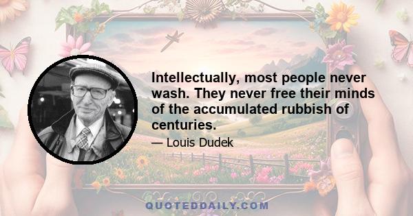 Intellectually, most people never wash. They never free their minds of the accumulated rubbish of centuries.