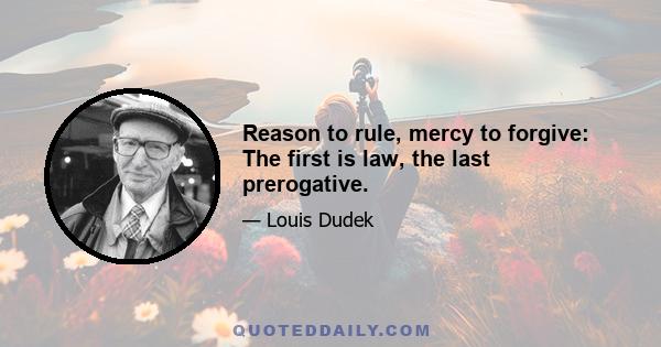 Reason to rule, mercy to forgive: The first is law, the last prerogative.