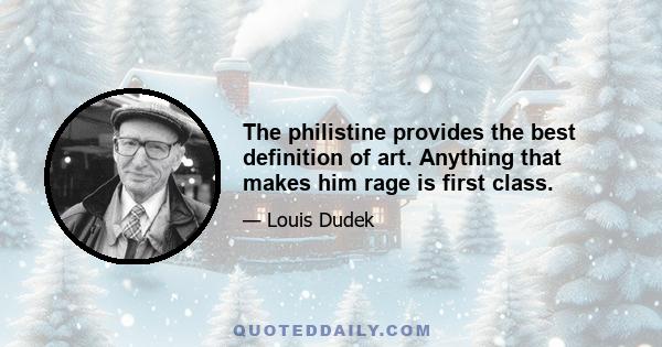 The philistine provides the best definition of art. Anything that makes him rage is first class.