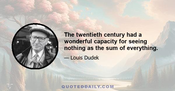 The twentieth century had a wonderful capacity for seeing nothing as the sum of everything.