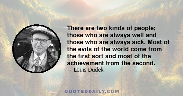 There are two kinds of people; those who are always well and those who are always sick. Most of the evils of the world come from the first sort and most of the achievement from the second.