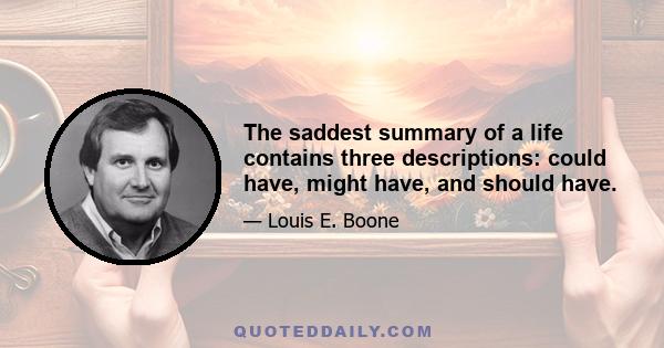 The saddest summary of a life contains three descriptions: could have, might have, and should have.