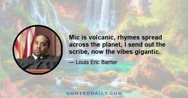 Mic is volcanic, rhymes spread across the planet, I send out the scribe, now the vibes gigantic.