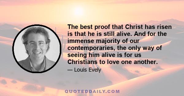 The best proof that Christ has risen is that he is still alive. And for the immense majority of our contemporaries, the only way of seeing him alive is for us Christians to love one another.