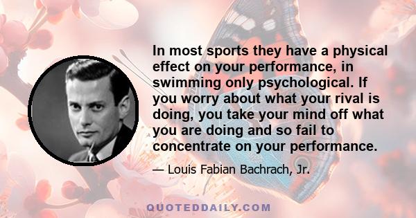 In most sports they have a physical effect on your performance, in swimming only psychological. If you worry about what your rival is doing, you take your mind off what you are doing and so fail to concentrate on your