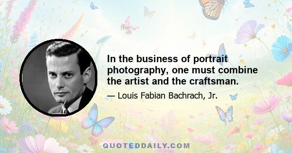 In the business of portrait photography, one must combine the artist and the craftsman.