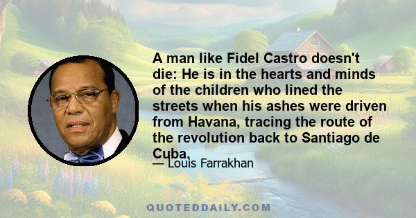 A man like Fidel Castro doesn't die: He is in the hearts and minds of the children who lined the streets when his ashes were driven from Havana, tracing the route of the revolution back to Santiago de Cuba.