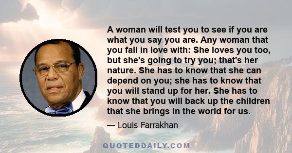 A woman will test you to see if you are what you say you are. Any woman that you fall in love with: She loves you too, but she's going to try you; that's her nature. She has to know that she can depend on you; she has