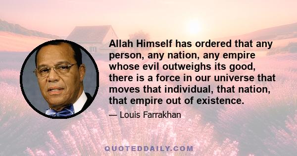 Allah Himself has ordered that any person, any nation, any empire whose evil outweighs its good, there is a force in our universe that moves that individual, that nation, that empire out of existence.